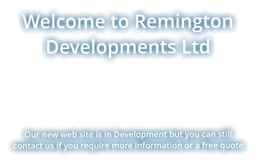 Welcome to Remington Developments Ltd       Our new web site is in Development but you can still contact us if you require more information or a free quote
